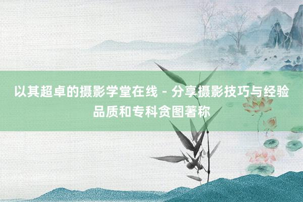 以其超卓的摄影学堂在线 - 分享摄影技巧与经验品质和专科贪图著称