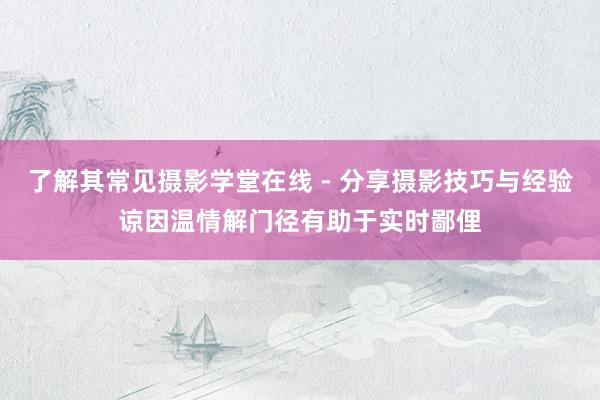 了解其常见摄影学堂在线 - 分享摄影技巧与经验谅因温情解门径有助于实时鄙俚