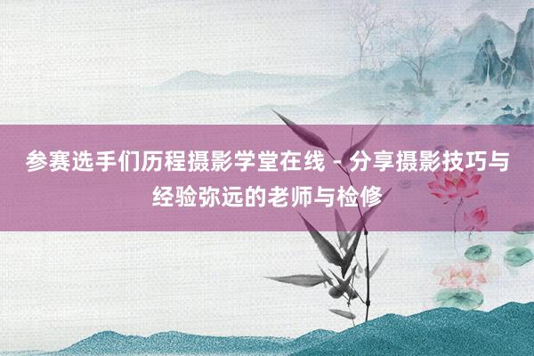 参赛选手们历程摄影学堂在线 - 分享摄影技巧与经验弥远的老师与检修