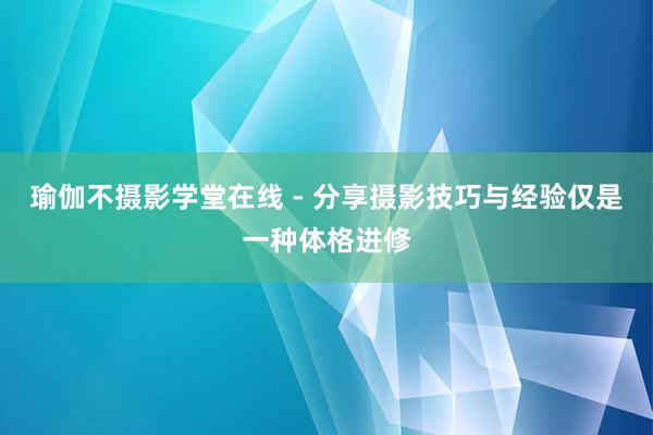 瑜伽不摄影学堂在线 - 分享摄影技巧与经验仅是一种体格进修