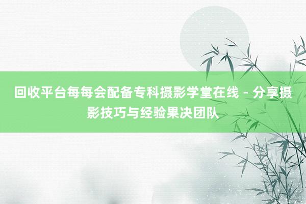 回收平台每每会配备专科摄影学堂在线 - 分享摄影技巧与经验果决团队