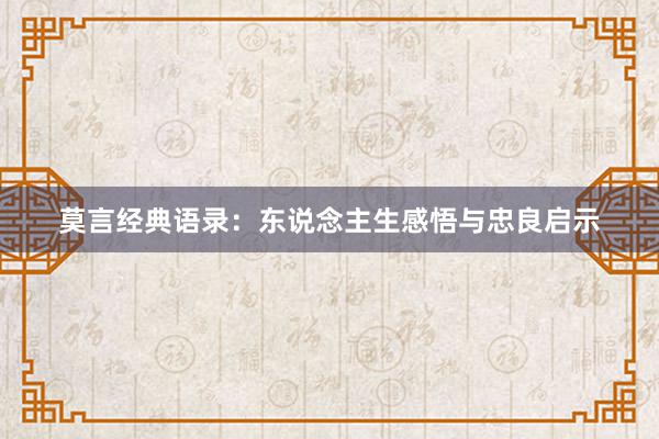 莫言经典语录:东说念主生感悟与忠良启示